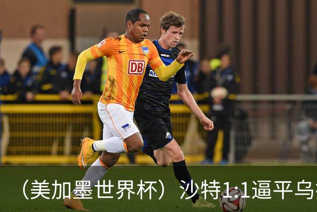 （美加墨世界杯）沙特1:1逼平乌拉圭 伊朗2:2战平新西兰